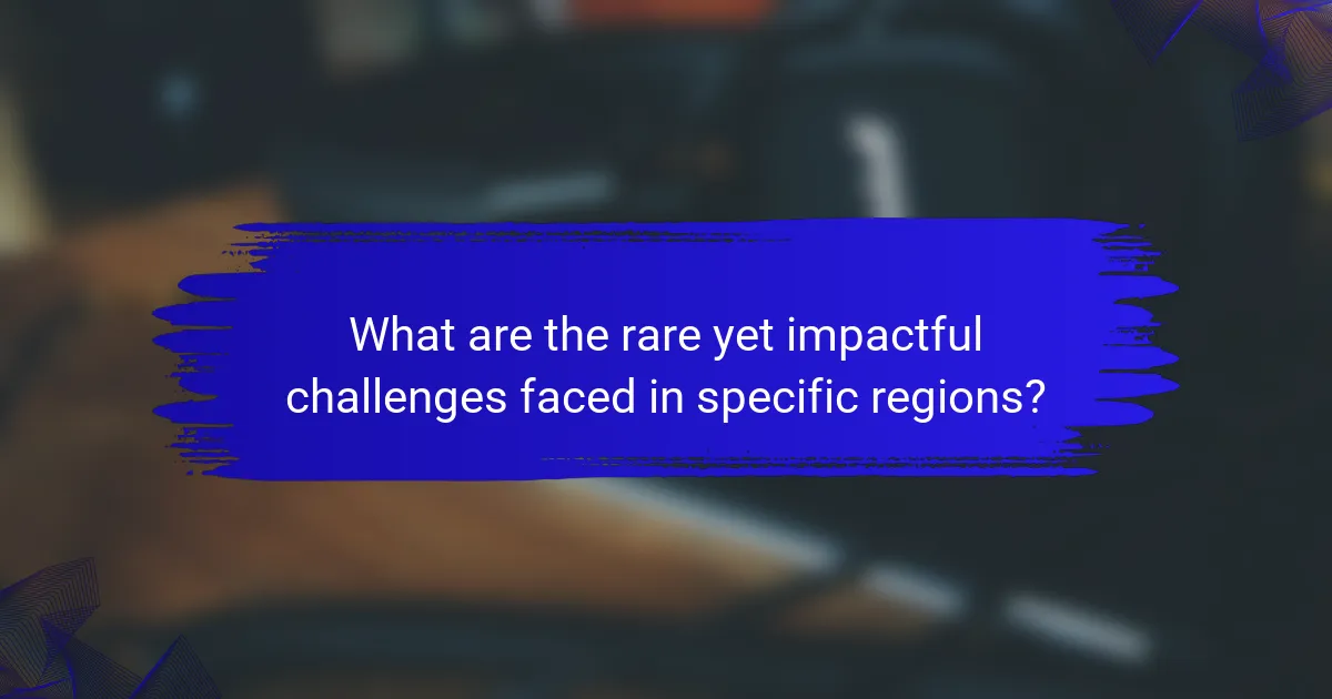 What are the rare yet impactful challenges faced in specific regions?